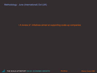 Methodology: June (International) Oct (UK)
THE SCALE-UP REPORT ON UK ECONOMIC GROWTH Sherry Coutu CBE
• A review of initiatives aimed at supporting scale-up companies
#scaleup
 