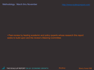 Methodology: March thru November
• Peer-review by leading academic and policy experts whose research this report
seeks to build upon and the review’s Steering Committee
THE SCALE-UP REPORT ON UK ECONOMIC GROWTH Sherry Coutu CBE#scaleup
http://www.scaleupreport.com
 