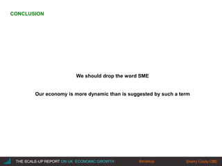|THE SCALE-UP REPORT ON UK ECONOMIC GROWTH Sherry Coutu CBE
We should drop the word SME
Our economy is more dynamic than is suggested by such a term
THE SCALE-UP REPORT ON UK ECONOMIC GROWTH Sherry Coutu CBE
CONCLUSION
#scaleup
 