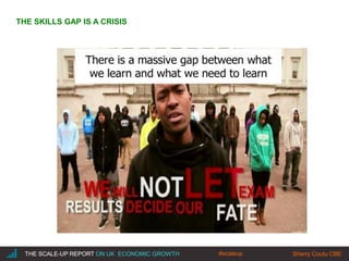 |THE SCALE-UP REPORT ON UK ECONOMIC GROWTH Sherry Coutu CBETHE SCALE-UP REPORT ON UK ECONOMIC GROWTH Sherry Coutu CBE
THE SKILLS GAP IS A CRISIS
#scaleup
 