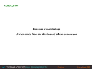|THE SCALE-UP REPORT ON UK ECONOMIC GROWTH Sherry Coutu CBE
Scale-ups are not start-ups
And we should focus our attention and policies on scale-ups
THE SCALE-UP REPORT ON UK ECONOMIC GROWTH Sherry Coutu CBE
CONCLUSION
#scaleup
 