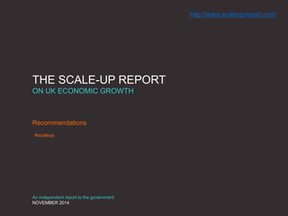 THE SCALE-UP REPORT
ON UK ECONOMIC GROWTH
Recommendations
An independent report to the government
NOVEMBER 2014
#scaleup
http://www.scaleupreport.com
 