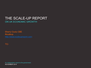THE SCALE-UP REPORT 
ON UK ECONOMIC GROWTH 
Sherry Coutu CBE 
#scaleup 
http://www.scaleupreport.com 
TCi 
An independent report to the government 
NOVEMBER 2014 
 