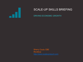 |THE SCALE-UP REPORT ON UK ECONOMIC GROWTH Sherry Coutu CBE
SCALE-UP SKILLS BRIEFING
DRIVING ECONOMIC GROWTH
Sherry Coutu CBE
#scaleup
http://www.scaleupreport.com
 