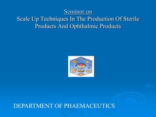 Seminor on
Scale Up Techniques In The Production Of Sterile
Products And Ophthalmic Products
DEPARTMENT OF PHAEMACEUTICS
 