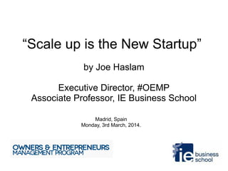 “Scale up is the New Startup”
by Joe Haslam
Executive Director, #OEMP
Associate Professor, IE Business School
Madrid, Spain
Monday, 3rd March, 2014.

 