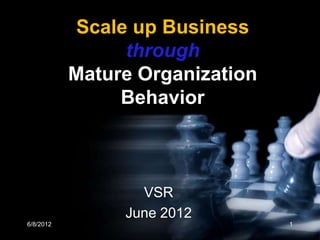 Scale up Business
                through
           Mature Organization
                Behavior



                  VSR
                June 2012
6/8/2012                         1
 