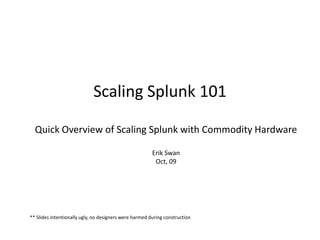 Scaling Splunk 101Quick Overview of Scaling Splunk with Commodity HardwareErik SwanOct, 09 ** Slides intentionally ugly, no designers were harmed during construction 