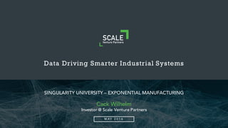 Data Driving Smarter Industrial Systems
SINGULARITY UNIVERSITY – EXPONENTIAL MANUFACTURING
Cack Wilhelm
Investor @ Scale Venture Partners
M AY 2 0 1 6
 