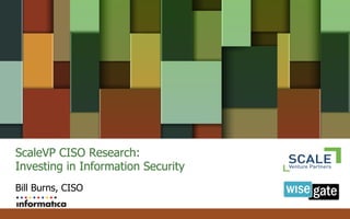 ScaleVP CISO Research:
Investing in Information Security
Bill Burns, CISO
 