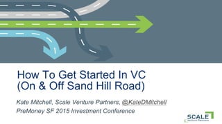 How To Get Started In VC
(On & Off Sand Hill Road)
Kate Mitchell, Scale Venture Partners, @KateDMitchell
PreMoney SF 2015 Investment Conference
 