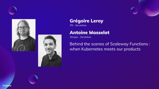 Grégoire Leroy
PO - Serverless
Behind the scenes of Scaleway Functions :
when Kubernetes meets our products
Antoine Masselot
Devops - Serverless
 