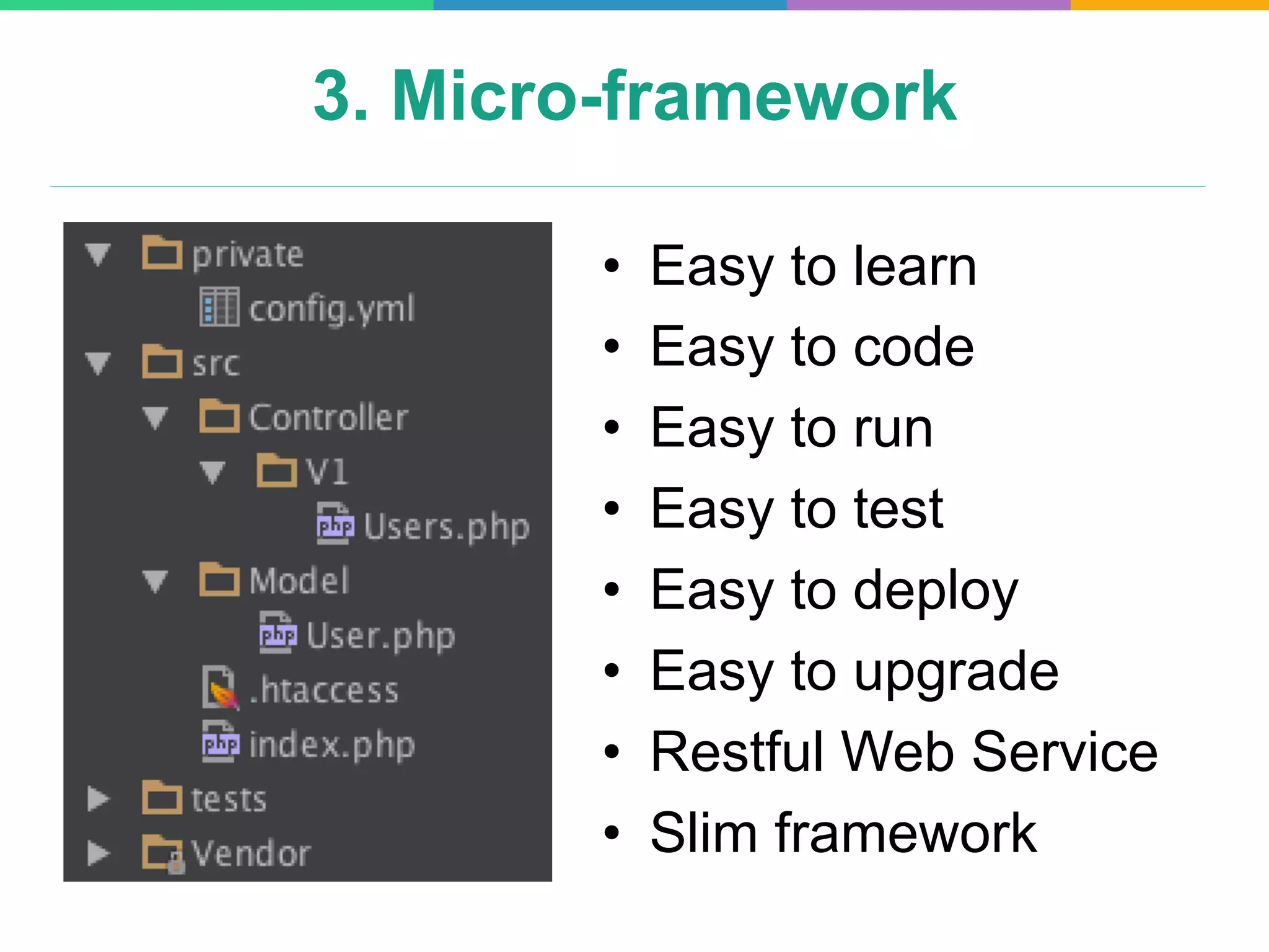 3. Micro-framework
•  Easy to learn
•  Easy to code
•  Easy to run
•  Easy to test
•  Easy to deploy
•  Easy to upgrade
•  Restful Web Service
•  Slim framework
 