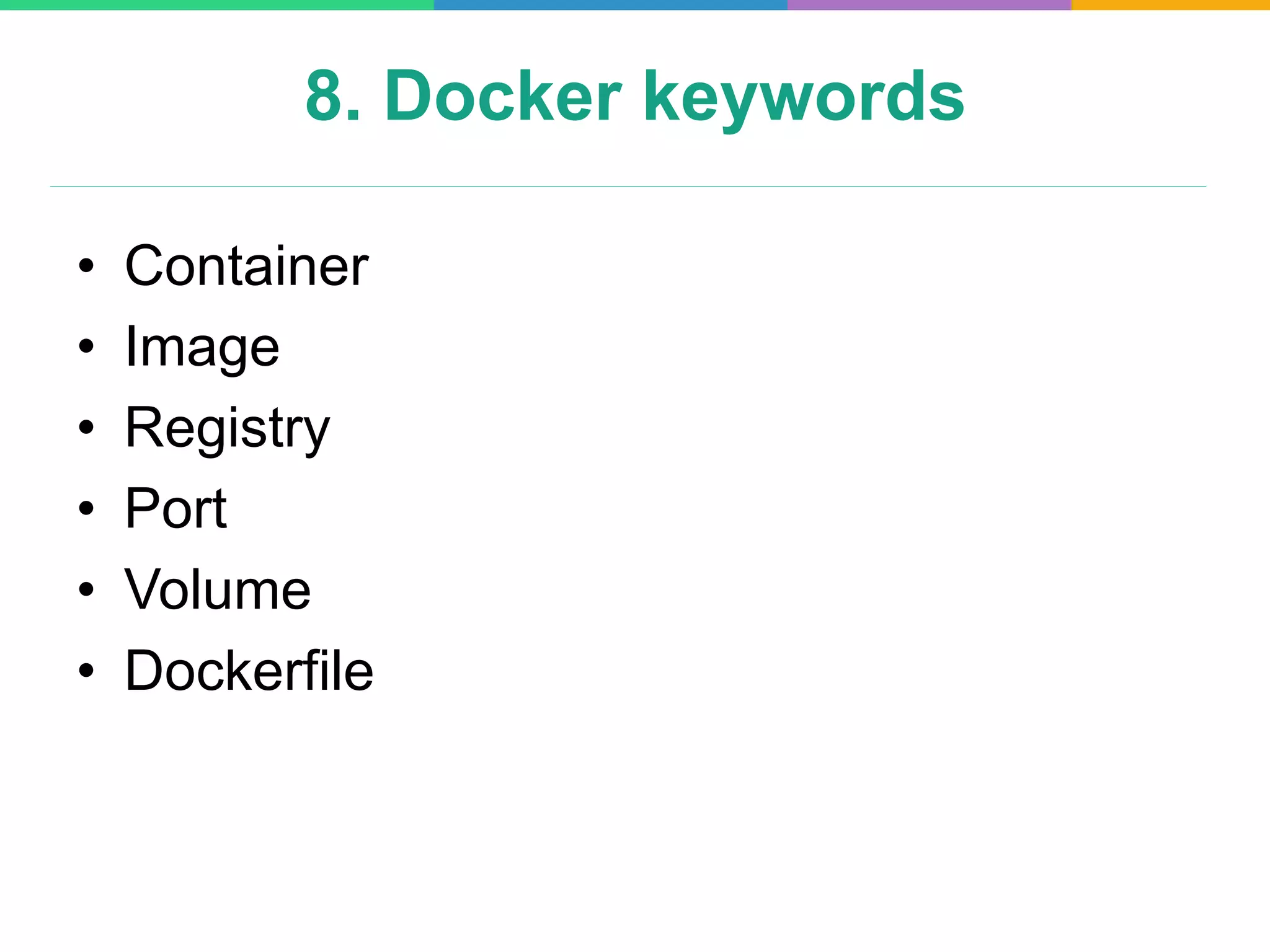8. Docker keywords
•  Container
•  Image
•  Registry
•  Port
•  Volume
•  Dockerfile
 