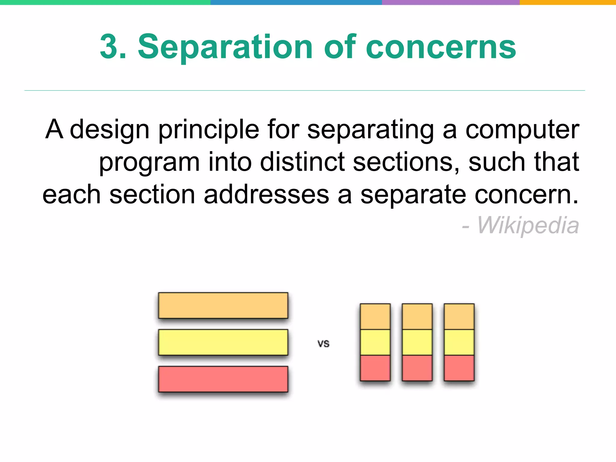 3. Separation of concerns
A design principle for separating a computer
program into distinct sections, such that
each section addresses a separate concern.
- Wikipedia
 
