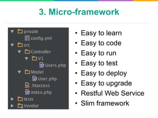 3. Micro-framework
•  Easy to learn
•  Easy to code
•  Easy to run
•  Easy to test
•  Easy to deploy
•  Easy to upgrade
•  Restful Web Service
•  Slim framework
 