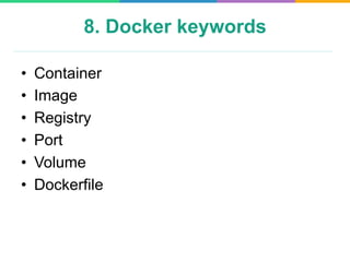 8. Docker keywords
•  Container
•  Image
•  Registry
•  Port
•  Volume
•  Dockerfile
 