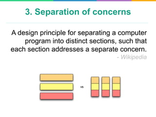 3. Separation of concerns
A design principle for separating a computer
program into distinct sections, such that
each section addresses a separate concern.
- Wikipedia
 