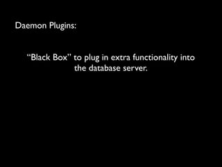 Daemon Plugins:
“Black Box” to plug in extra functionality into
the database server.

 