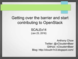 Getting over the barrier and start
contributing to OpenStack
SCALEx14
(Jan 23, 2016)
Anthony Chow
Twitter: @vCloudernBeer
GitHub: vCloudernBeer
Blog: http://cloudn1n3.blogspot.com/
 
