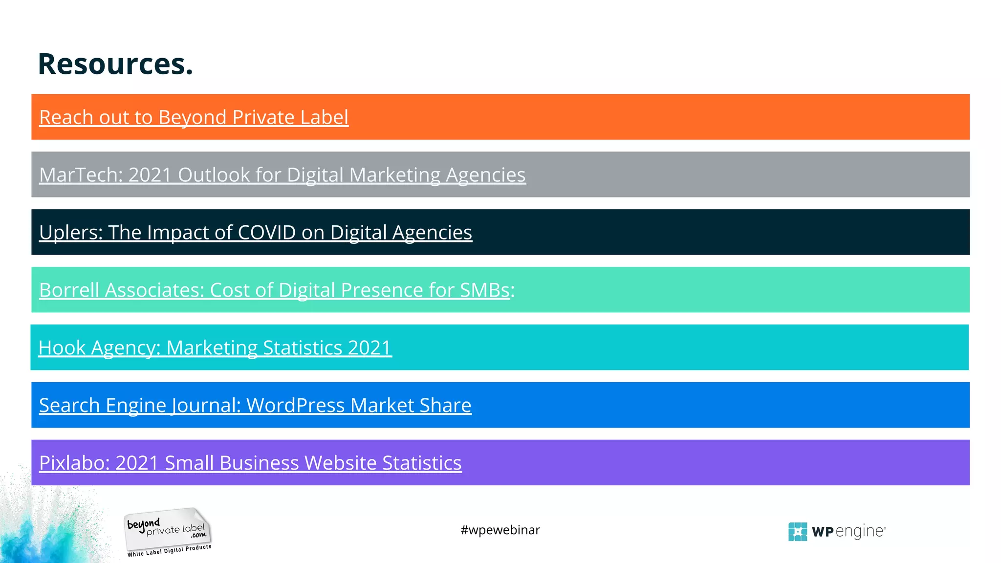 #wpewebinar
Search Engine Journal: WordPress Market Share
Resources.
MarTech: 2021 Outlook for Digital Marketing Agencies
Uplers: The Impact of COVID on Digital Agencies
Borrell Associates: Cost of Digital Presence for SMBs:
Hook Agency: Marketing Statistics 2021
Pixlabo: 2021 Small Business Website Statistics
Reach out to Beyond Private Label
 