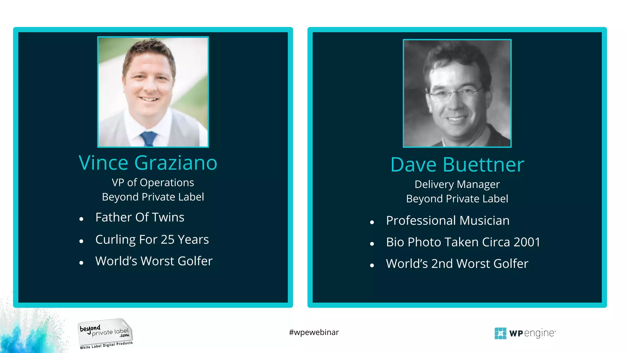 #wpewebinar
VP of Operations
Beyond Private Label
Vince Graziano
● Father Of Twins
● Curling For 25 Years
● World’s Worst Golfer
Delivery Manager
Beyond Private Label
Dave Buettner
● Professional Musician
● Bio Photo Taken Circa 2001
● World’s 2nd Worst Golfer
 