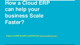 How a Cloud ERP
can help your
business Scale
Faster?
Report on ERP benefits submitted by www.reacherp.com
 