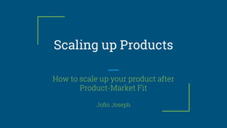 Scaling up Products
How to scale up your product after
Product-Market Fit
Joﬁn Joseph
 