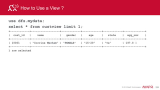 © 2015 MapR Technologies 286
Query JSON with Arrays
Which customers searched on at least 10 products?
select t.user_info.cust_id as cust_id,
t.trans_info.prod_id[10] as prod_id
from `clicks/clicks.json` t
where t.trans_info.prod_id[10] is not null order by trans_id;
+------------+------------+
| cust_id | prod_id |
+------------+------------+
| 2587 | 156 |
| 1772 | 62 |
| 1429 | 18 |
| 4344 | 29 |
| 1818 | 0 |
+------------+------------+
 