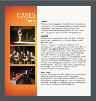 CASES
  Tanara   DESAFIO
           A Tanara, marca de calçados e acessórios femininos, estava em
           Curitiba com a sua primeira loja própria, no Shopping Mueller,
           há menos de 1 ano. O desafio consistia em criar uma
           campanha que atraísse o target (feminino de 18 à 25 anos)
           para a loja, gerando relacionamento e desejo de marca.
           SOLUÇÃO
           Tanara presente no dia-a-dia. A idéia central foi ir onde esta
           jovem estava e trabalhar com os atributos: beleza, moda,
           diversão e status.
           Para que a campanha tivesse maior amplitude foram
           planejadas várias frentes promocionais para 4 meses: Blitz em
           pontos de circulação das garotas (cursinhos, universidades,
           balada, bares, academia, parques e salões de beleza), quando
           elas recebiam uma senha para irem até a loja no shopping e
           ganharem um brinde exclusivo; Lounge exclusivo para
           convidados da Tanara em uma casa noturna badalada; Desfile
           para convidados da nova coleção primavera/verão no Taboo e
           assessoria de imprensa. Também elegemos personalidades de
           Curitiba, dentro do target, para fazer uma editoria Tanara na
           Revista Top View – para cada edição mensal, uma garota era
           escolhida para fazer um make up Tanara e dar um
           testemunhal sobre a marca x seu estilo.

           RESULTADOS
           Logo nos primeiros dias da ação, a loja já começou a receber o
           público desejado. No período em que a blitz estava
           acontecendo, o movimento praticamente dobrava em função
           das senhas. As vendas aumentaram, a marca tornou-se mais
           conhecida e desejada pelo público-alvo, e hoje, mais lojas da
           marca já estão instaladas na capital do Paraná.
 