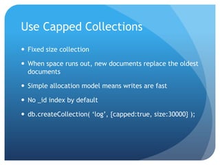 Use Capped CollectionsFixed size collectionWhen space runs out, new documents replace the oldest documentsSimple allocation model means writes are fastNo _id index by defaultdb.createCollection( ‘log’, {capped:true, size:30000} );