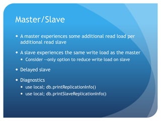 Master/SlaveA master experiences some additional read load per additional read slaveA slave experiences the same write load as the masterConsider --only option to reduce write load on slaveDelayed slave Diagnosticsuse local; db.printReplicationInfo()use local; db.printSlaveReplicationInfo()