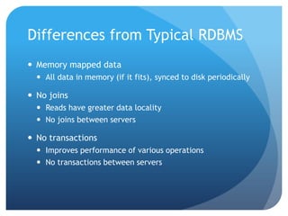Differences from Typical RDBMSMemory mapped dataAll data in memory (if it fits), synced to disk periodicallyNo joinsReads have greater data localityNo joins between serversNo transactionsImproves performance of various operationsNo transactions between servers