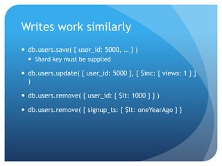 Writes work similarlydb.users.save( { user_id: 5000, … } )Shard key must be supplieddb.users.update( { user_id: 5000 }, { $inc: { views: 1 } } )db.users.remove( { user_id: { $lt: 1000 } } )db.users.remove( { signup_ts: { $lt: oneYearAgo } } 