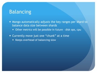 BalancingMongo automatically adjusts the key ranges per shard to balance data size between shardsOther metrics will be possible in future – disk ops, cpuCurrently move just one “chunk” at a timeKeeps overhead of balancing slow
