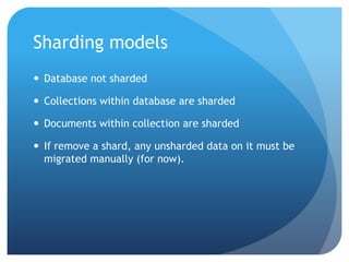 Sharding modelsDatabase not shardedCollections within database are shardedDocuments within collection are shardedIf remove a shard, any unsharded data on it must be migrated manually (for now).