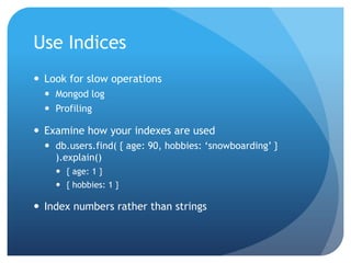 Use IndicesLook for slow operationsMongod logProfilingExamine how your indexes are useddb.users.find( { age: 90, hobbies: ‘snowboarding’ } ).explain(){ age: 1 }{ hobbies: 1 }Index numbers rather than strings