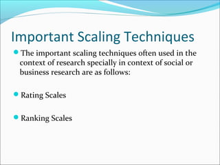 Important Scaling Techniques
The important scaling techniques often used in the
context of research specially in context of social or
business research are as follows:
Rating Scales
Ranking Scales
 