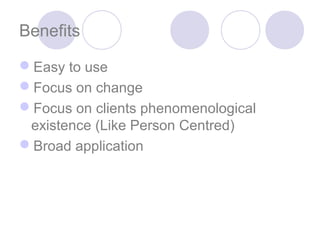 Benefits

Easy to use
Focus on change
Focus on clients phenomenological
 existence (Like Person Centred)
Broad application
 