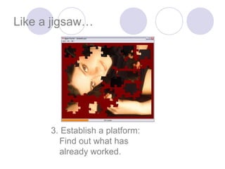 Like a jigsaw…




      3. Establish a platform:
        Find out what has
        already worked.
 