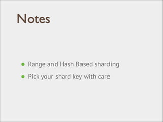 Notes
• Range and Hash Based sharding
• Pick your shard key with care
 