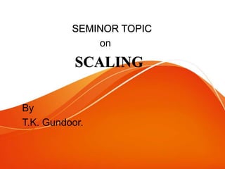 SEMINOR TOPIC
on
SCALING
By
T.K. Gundoor.
 