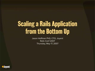 Scaling a Rails Application
   from the Bottom Up
      Jason Ho man PhD, CTO, Joyent
             Rails Conf 2007
          Thursday, May 17, 2007