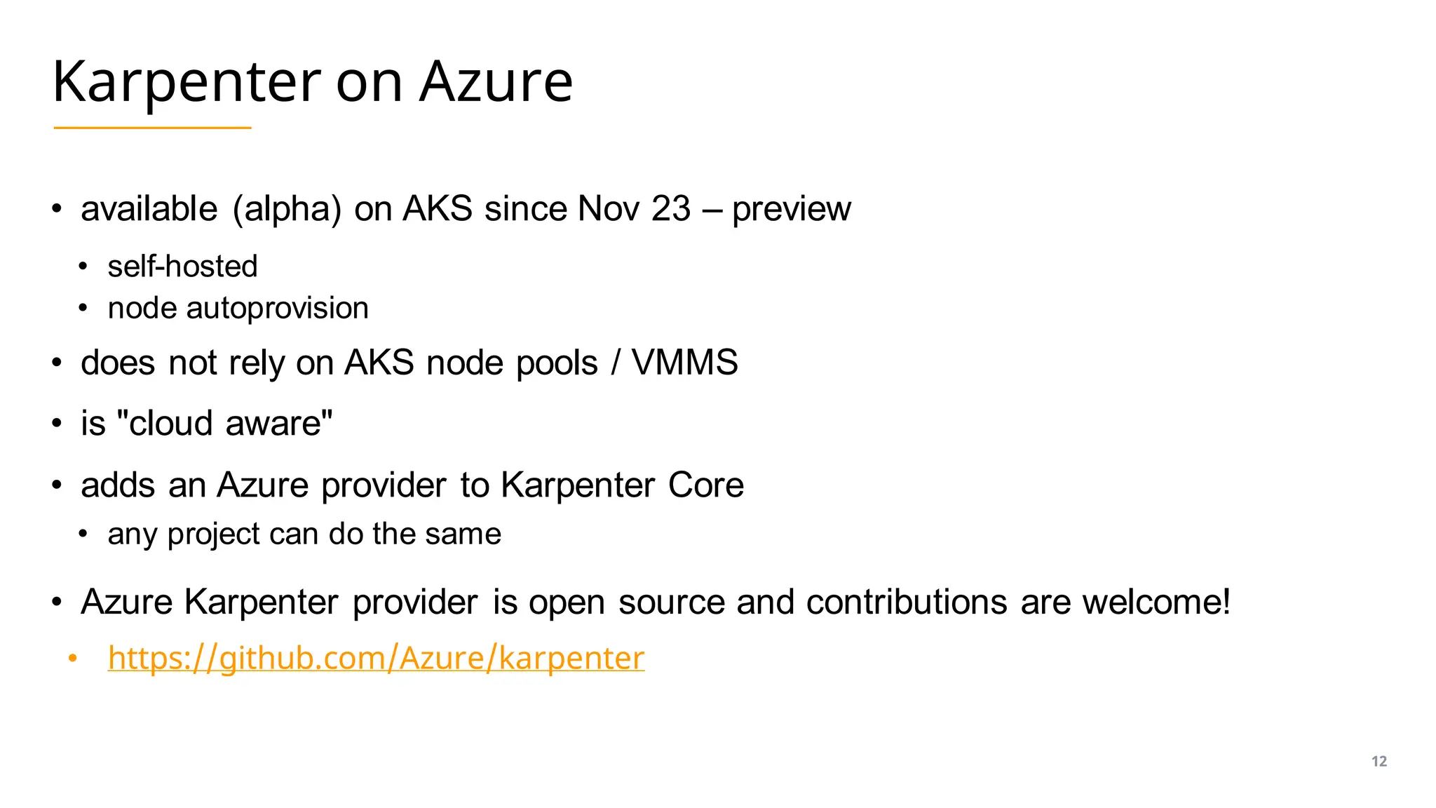 Karpenter on Azure
• available (alpha) on AKS since Nov 23 – preview
• self-hosted
• node autoprovision
• does not rely on AKS node pools / VMMS
• is "cloud aware"
• adds an Azure provider to Karpenter Core
• any project can do the same
• Azure Karpenter provider is open source and contributions are welcome!
• https://github.com/Azure/karpenter
12
 