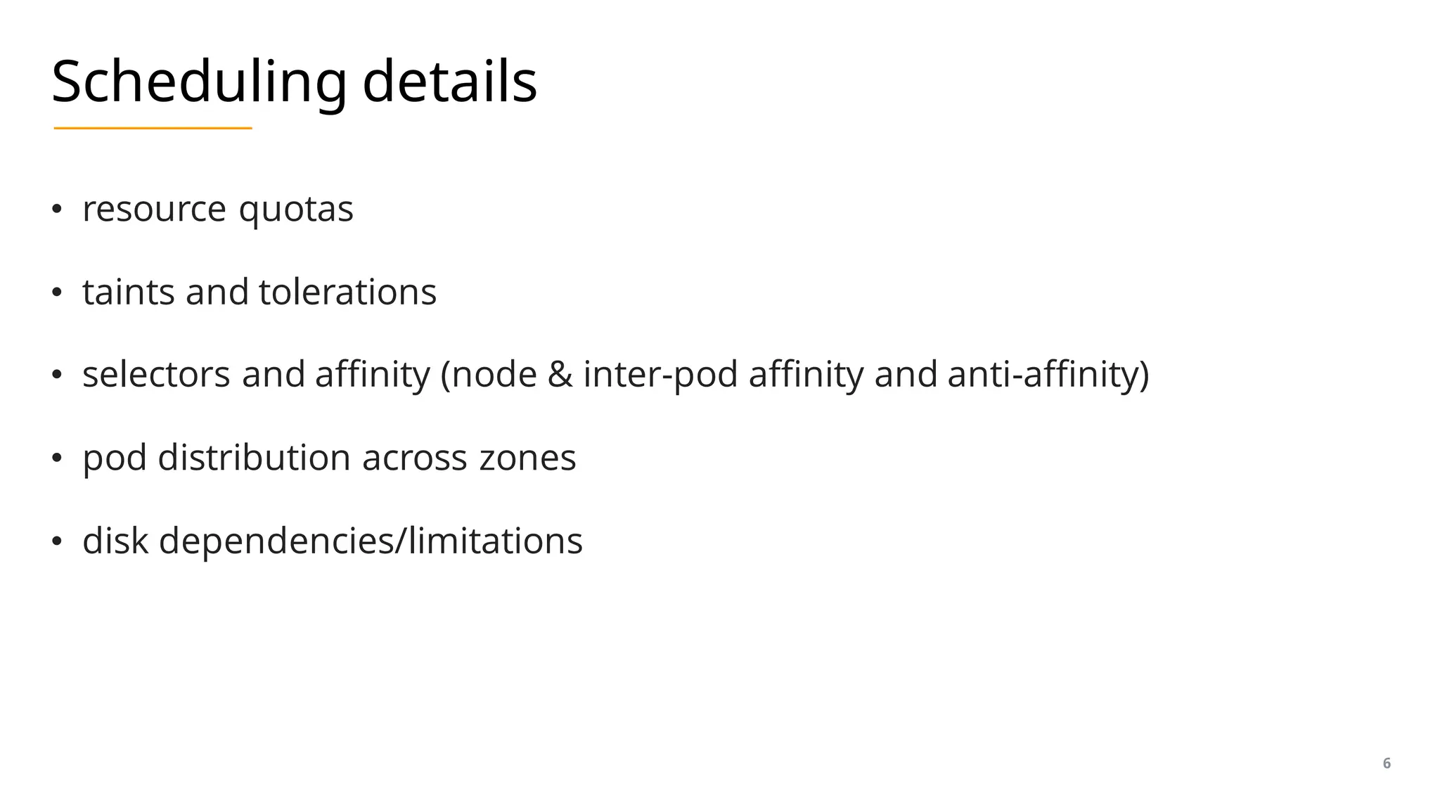 Scheduling details
• resource quotas
• taints and tolerations
• selectors and affinity (node & inter-pod affinity and anti-affinity)
• pod distribution across zones
• disk dependencies/limitations
6
 