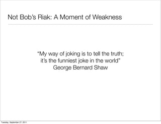 Not Bob’s Riak: A Moment of Weakness




                              “My way of joking is to tell the truth;
                               it’s the funniest joke in the world”
                                      George Bernard Shaw




Tuesday, September 27, 2011
 