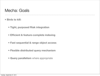 Mecha: Goals

      • Birds to kill:


            • Tight, purposed Riak integration


            • Efﬁcient & feature-complete indexing


            • Fast sequential & range object access


            • Flexible distributed query mechanism


            • Query parallelism where appropriate




Tuesday, September 27, 2011
 