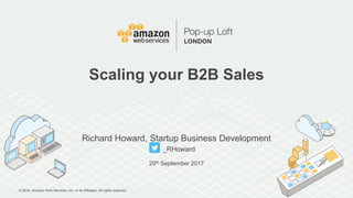 © 2016, Amazon Web Services, Inc. or its Affiliates. All rights reserved.
Richard Howard, Startup Business Development
_RHoward
20th September 2017
Scaling your B2B Sales
 