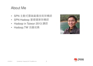 About Me
• SPN 主動式雲端截毒技術架構師
• SPN Hadoop 基礎運算架構師
• Hadoop in Taiwan 2013 講師
• Hadoop.TW 活躍成員
9/10/2013 Confidential | Copyright 2013 TrendMicro Inc. 2
 
