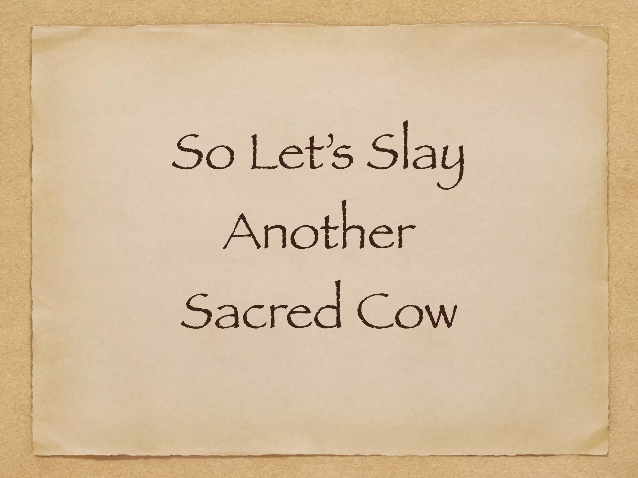 So Let’s Slay  
Another 
Sacred Cow
 